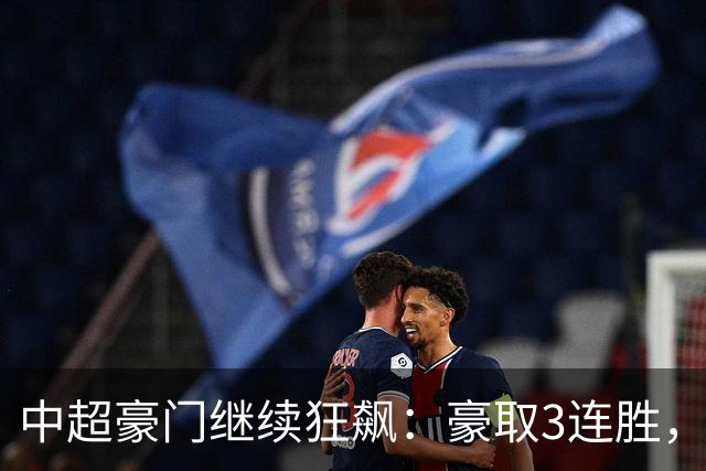 中超豪门继续狂飙：豪取3连胜，29岁巴西外援爆发：独造3球