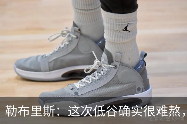 勒布里斯：这次低谷确实很难熬，希望我们尽快作出回应