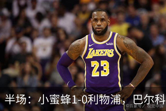 半场：小蜜蜂1-0利物浦，巴尔科拉失单刀，索博伤退
