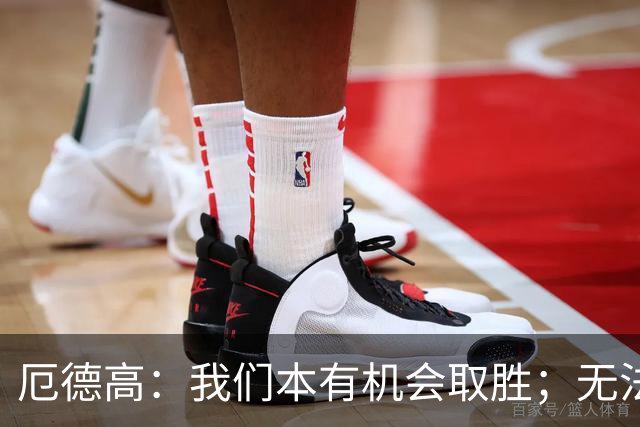 厄德高：我们本有机会取胜；无法赢球时至少要确保拿到平局