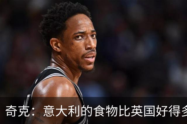 奇克：意大利的食物比英国好得多 本赛季米兰拥有更强的信念