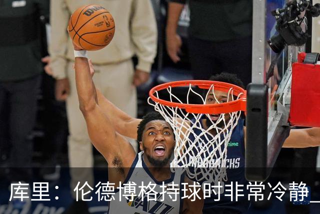 库里：伦德博格持球时非常冷静 组织方式有点像巴特勒