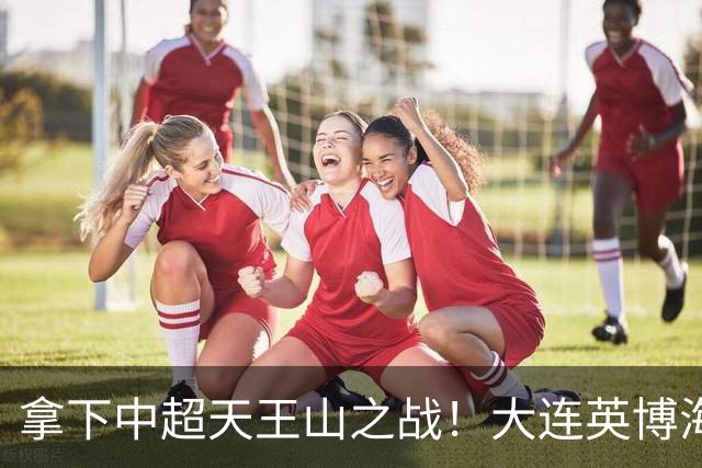 拿下中超天王山之战！大连英博海发1:0成都蓉城