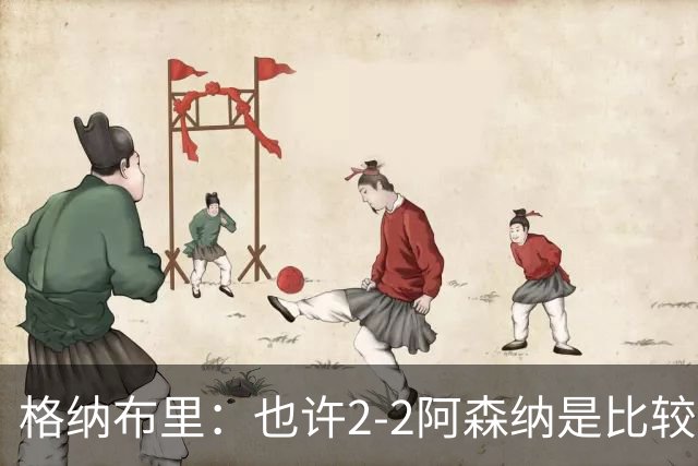 格纳布里：也许2-2阿森纳是比较公平的 防守反击绝不是我们风格