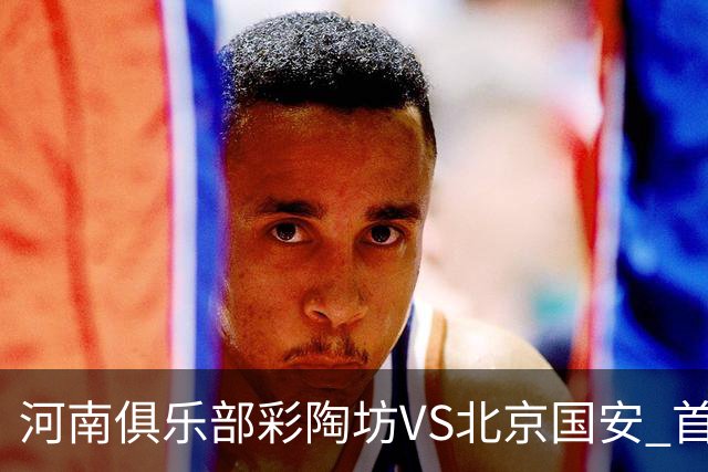 河南俱乐部彩陶坊VS北京国安 首发及替补队员名单