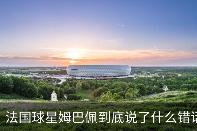 法国球星姆巴佩到底说了什么错话？