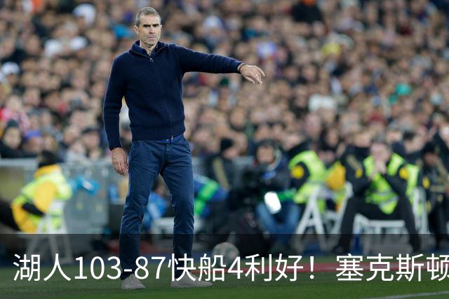 湖人103-87快船4利好！塞克斯顿+格兰姆斯全展价值，防守也蜕变了