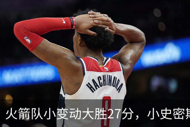 火箭队小变动大胜27分，小史密斯位置变化收奇效！5小阵容再添一宝