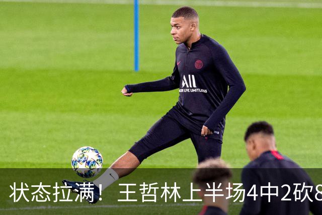 状态拉满！王哲林上半场4中2砍8分11篮板 罚球6中4