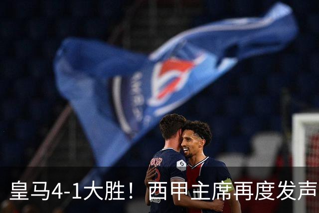 皇马4-1大胜！西甲主席再度发声，场上判罚引发热议，穆帅公开回应