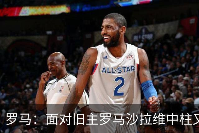 罗马：面对旧主罗马沙拉维中柱又获全场致意，动容落泪