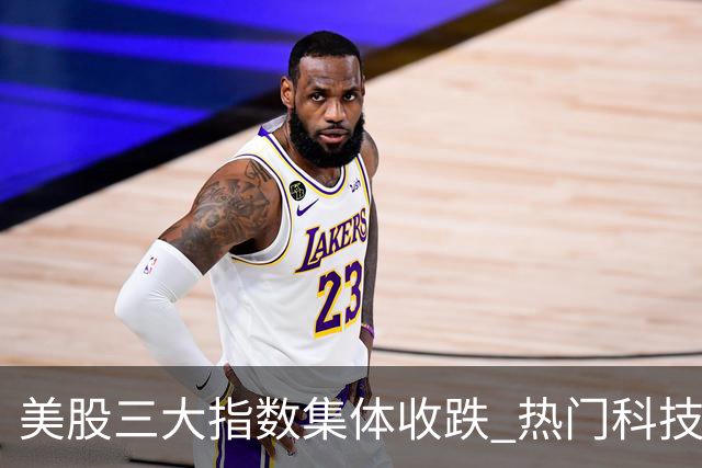 美股三大指数集体收跌 热门科技股普跌