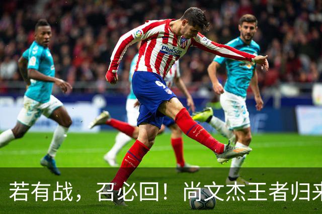 若有战，召必回！尚文杰王者归来：我是荆州人，就想为家乡出一份力！