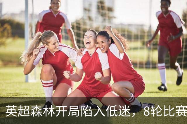英超森林开局陷入低迷，8轮比赛只拿6分，主帅却称除结果都很满意