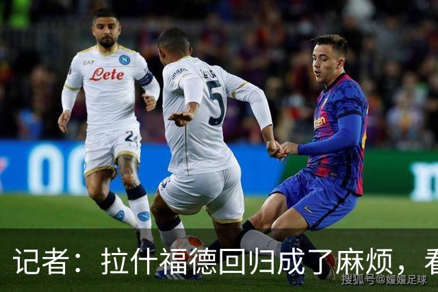 记者：拉什福德回归成了麻烦，看得出库尼亚已经闷闷不乐