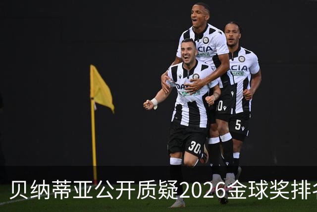 贝纳蒂亚公开质疑2026金球奖排名：梅西凭什么位列第五？