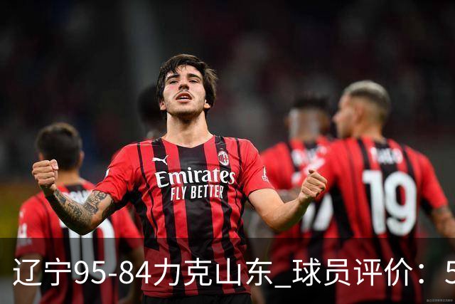 辽宁95-84力克山东 球员评价：5人优秀，4人及格，2人低迷