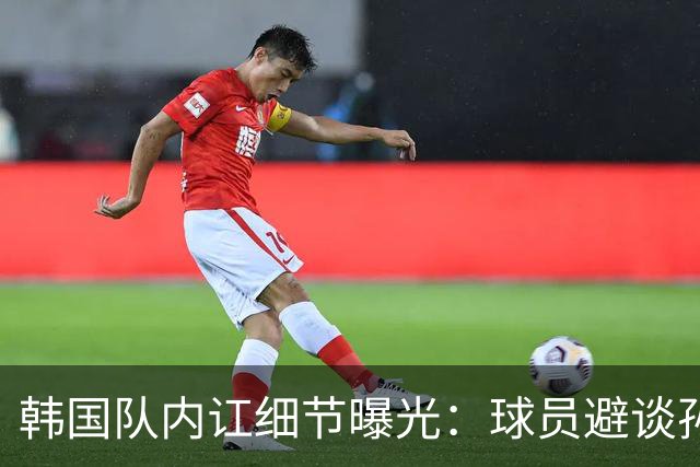 韩国队内讧细节曝光：球员避谈孙兴慜姓名 称他为7号或那个人