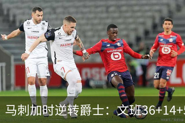马刺加时逆转爵士：文班36+14+5赛季新高 乔治31+5三分