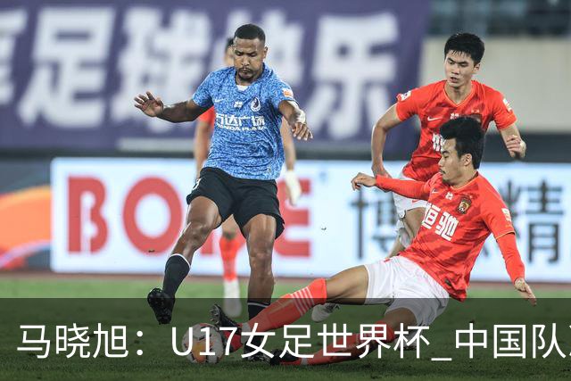 马晓旭：U17女足世界杯 中国队准备好了