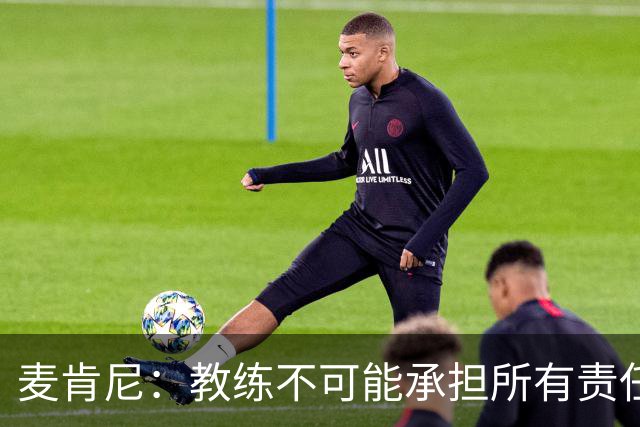 麦肯尼：教练不可能承担所有责任，需要尤文球员们在场上努力拼搏