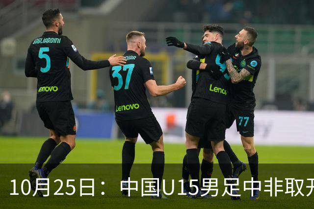 10月25日：中国U15男足中非取开门红，补射挑射多点开花，同组日本沙特待战考验在前