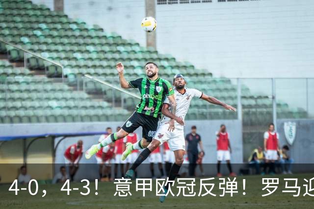 4-0，4-3！意甲欧冠反弹！罗马迎首胜，阿莱格里，赢下帅位保卫战