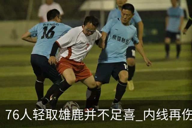 76人轻取雄鹿并不足喜 内线再伤一人大帝成光杆了？